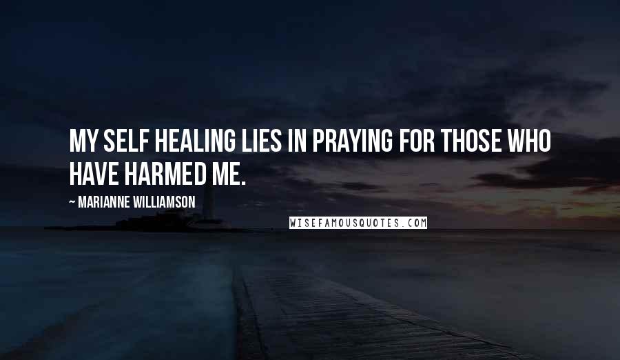 Marianne Williamson Quotes: My self healing lies in praying for those who have harmed me.