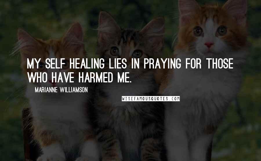 Marianne Williamson Quotes: My self healing lies in praying for those who have harmed me.