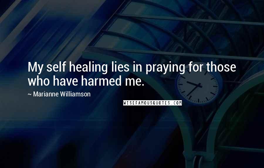 Marianne Williamson Quotes: My self healing lies in praying for those who have harmed me.