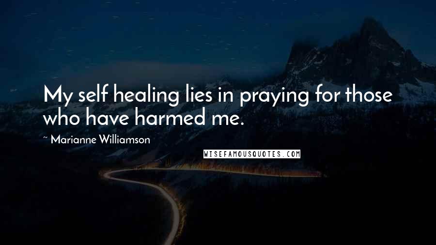 Marianne Williamson Quotes: My self healing lies in praying for those who have harmed me.