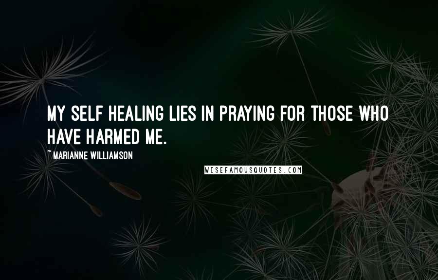 Marianne Williamson Quotes: My self healing lies in praying for those who have harmed me.