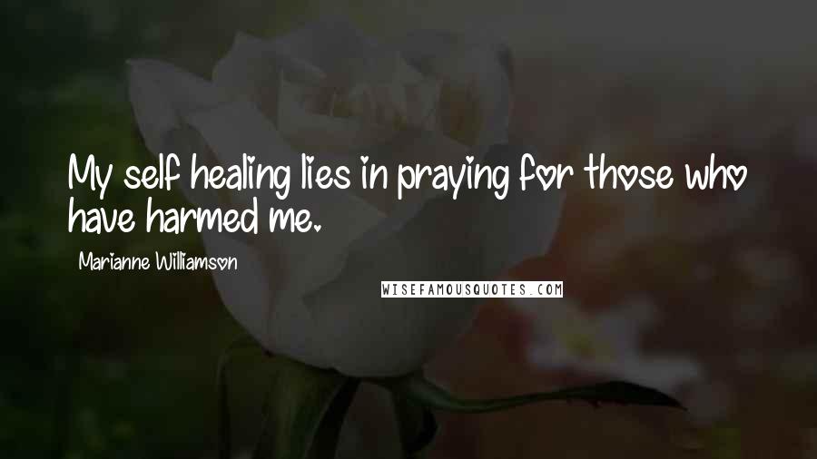 Marianne Williamson Quotes: My self healing lies in praying for those who have harmed me.