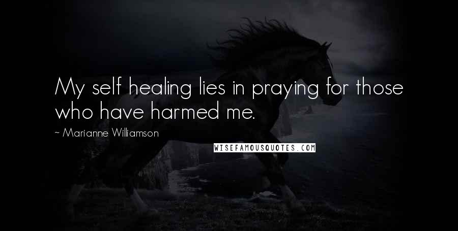 Marianne Williamson Quotes: My self healing lies in praying for those who have harmed me.