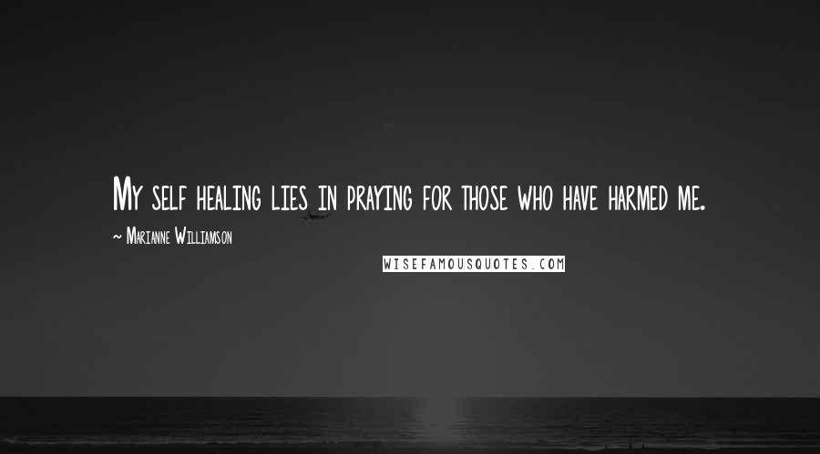 Marianne Williamson Quotes: My self healing lies in praying for those who have harmed me.
