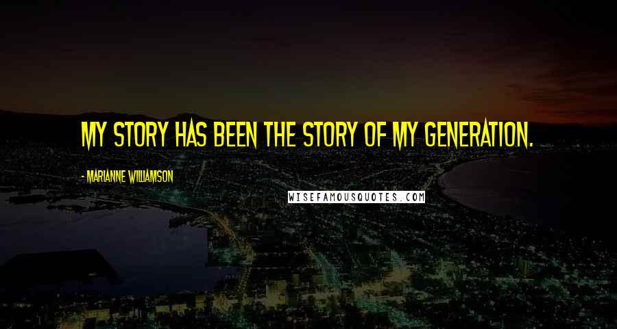 Marianne Williamson Quotes: My story has been the story of my generation.