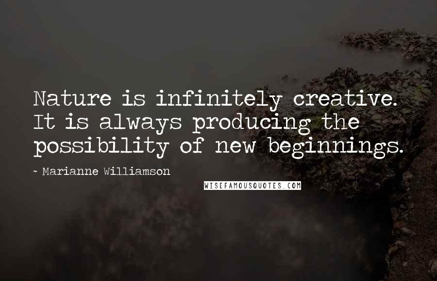 Marianne Williamson Quotes: Nature is infinitely creative. It is always producing the possibility of new beginnings.