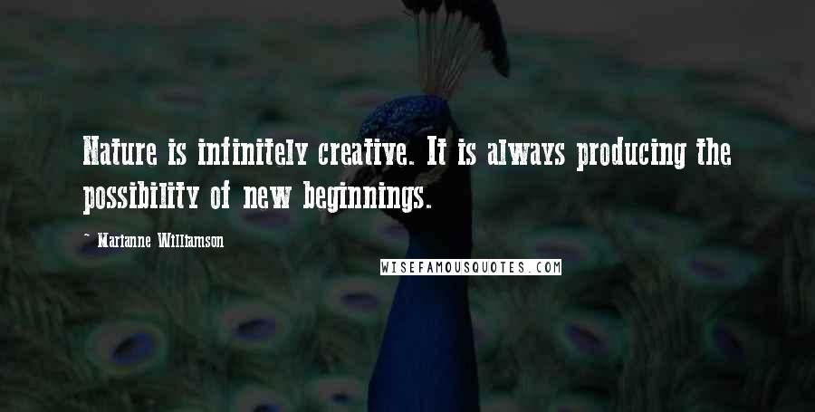 Marianne Williamson Quotes: Nature is infinitely creative. It is always producing the possibility of new beginnings.