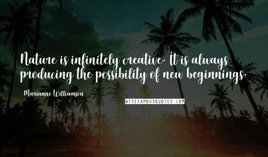 Marianne Williamson Quotes: Nature is infinitely creative. It is always producing the possibility of new beginnings.