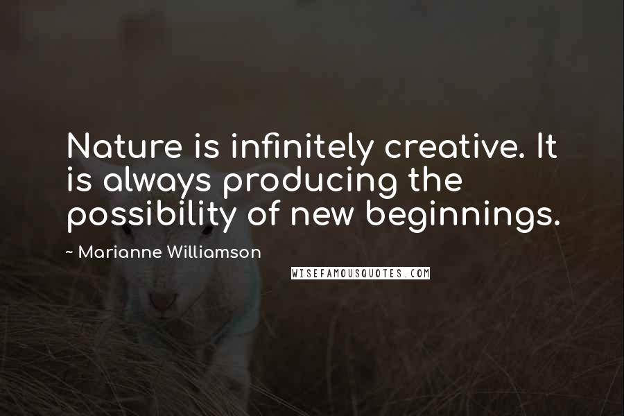 Marianne Williamson Quotes: Nature is infinitely creative. It is always producing the possibility of new beginnings.