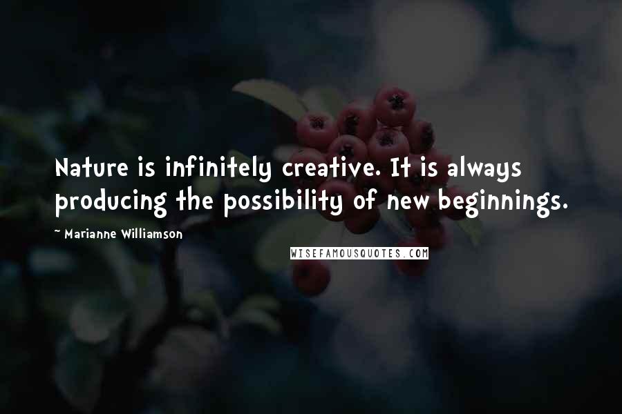 Marianne Williamson Quotes: Nature is infinitely creative. It is always producing the possibility of new beginnings.