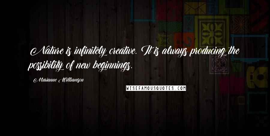 Marianne Williamson Quotes: Nature is infinitely creative. It is always producing the possibility of new beginnings.