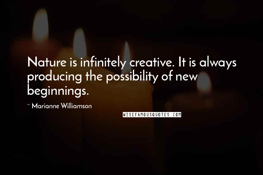 Marianne Williamson Quotes: Nature is infinitely creative. It is always producing the possibility of new beginnings.