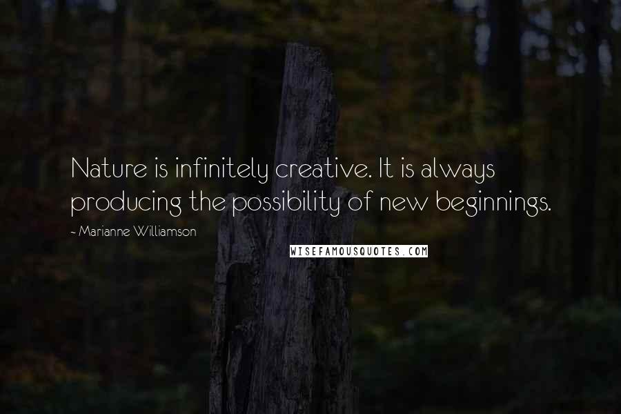 Marianne Williamson Quotes: Nature is infinitely creative. It is always producing the possibility of new beginnings.