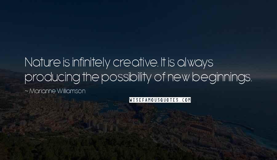 Marianne Williamson Quotes: Nature is infinitely creative. It is always producing the possibility of new beginnings.