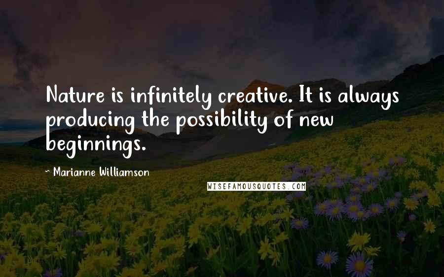 Marianne Williamson Quotes: Nature is infinitely creative. It is always producing the possibility of new beginnings.