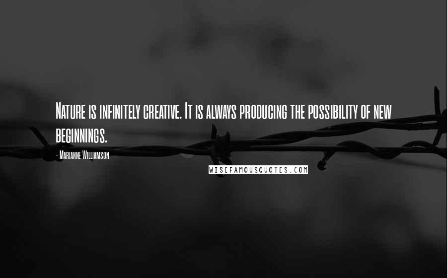 Marianne Williamson Quotes: Nature is infinitely creative. It is always producing the possibility of new beginnings.