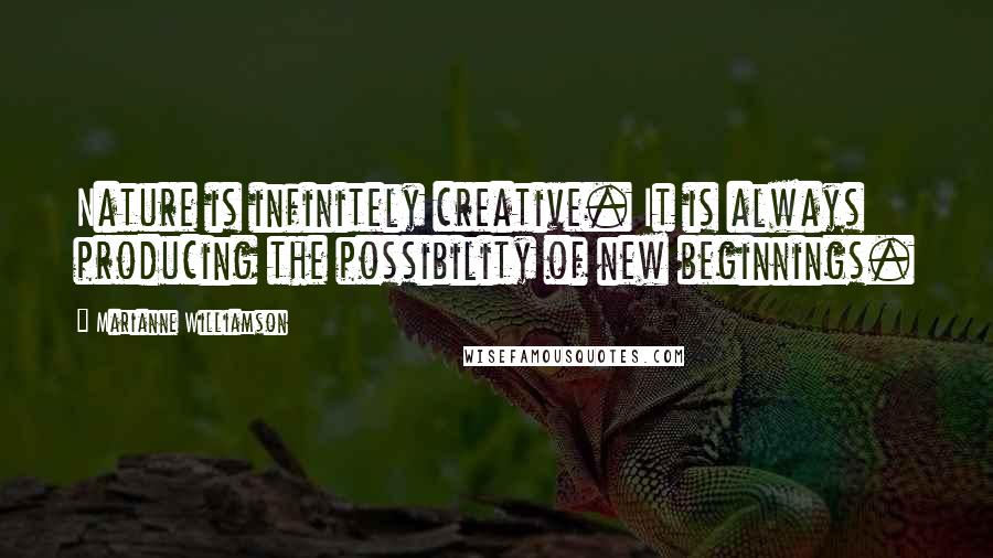 Marianne Williamson Quotes: Nature is infinitely creative. It is always producing the possibility of new beginnings.