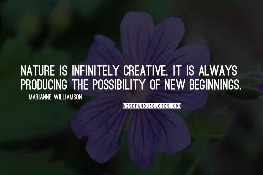 Marianne Williamson Quotes: Nature is infinitely creative. It is always producing the possibility of new beginnings.