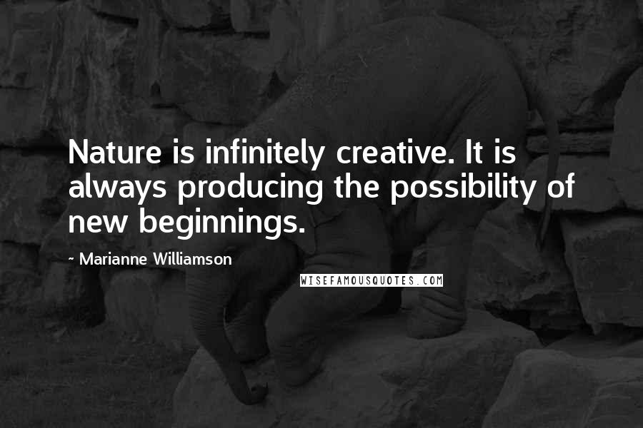 Marianne Williamson Quotes: Nature is infinitely creative. It is always producing the possibility of new beginnings.