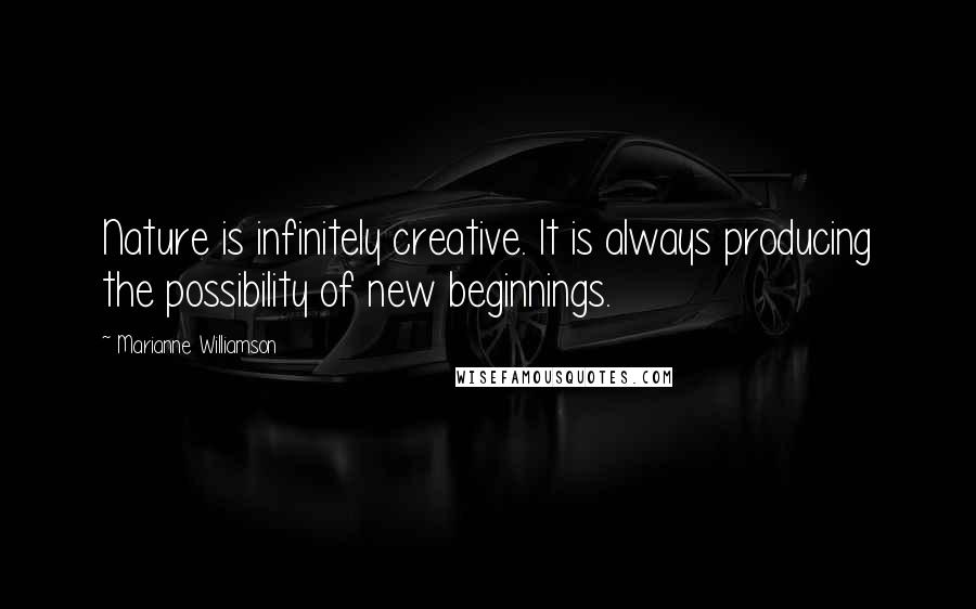 Marianne Williamson Quotes: Nature is infinitely creative. It is always producing the possibility of new beginnings.