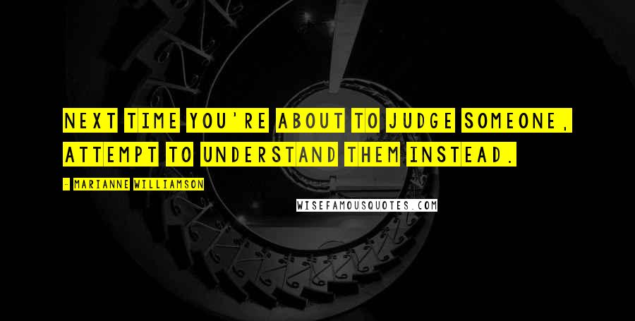 Marianne Williamson Quotes: Next time you're about to judge someone, attempt to understand them instead.