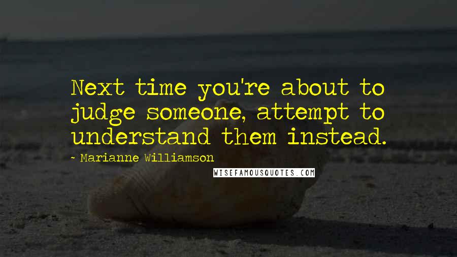 Marianne Williamson Quotes: Next time you're about to judge someone, attempt to understand them instead.