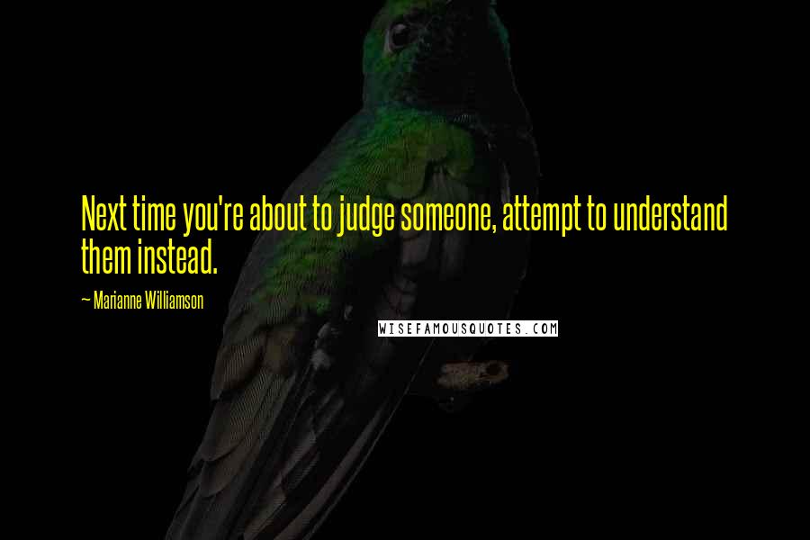 Marianne Williamson Quotes: Next time you're about to judge someone, attempt to understand them instead.