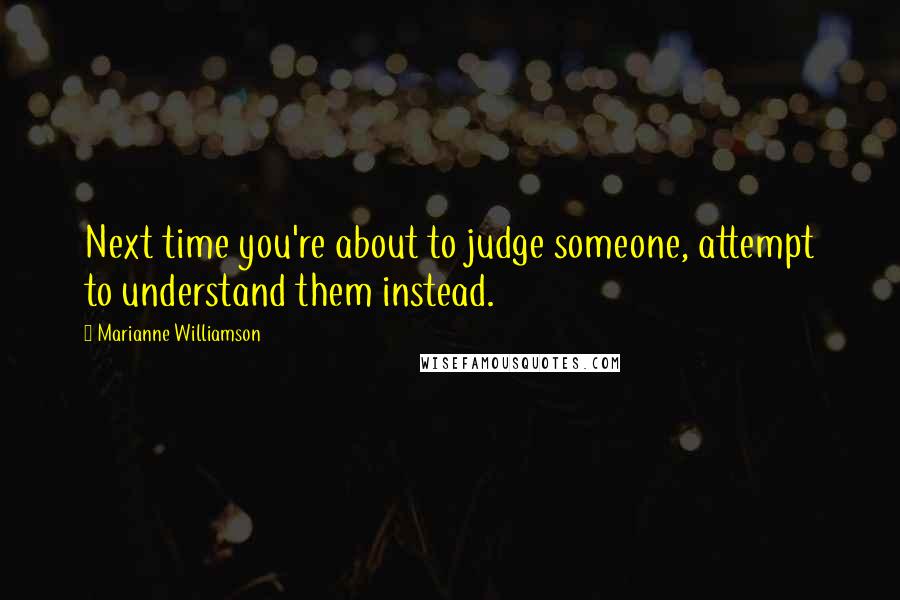 Marianne Williamson Quotes: Next time you're about to judge someone, attempt to understand them instead.