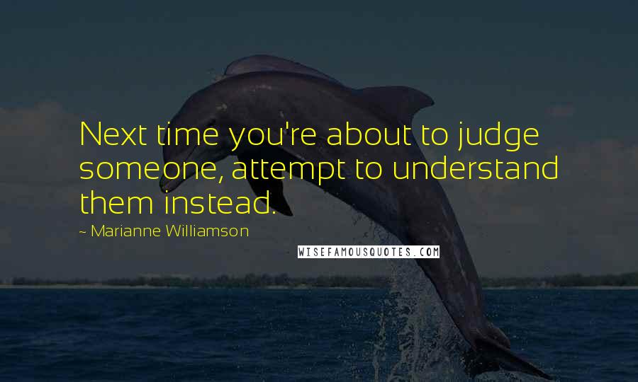 Marianne Williamson Quotes: Next time you're about to judge someone, attempt to understand them instead.