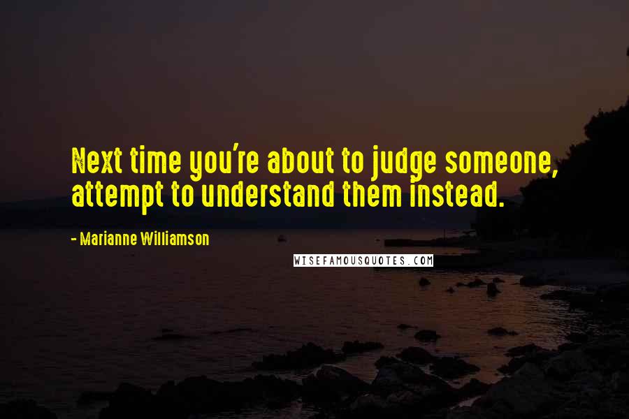 Marianne Williamson Quotes: Next time you're about to judge someone, attempt to understand them instead.