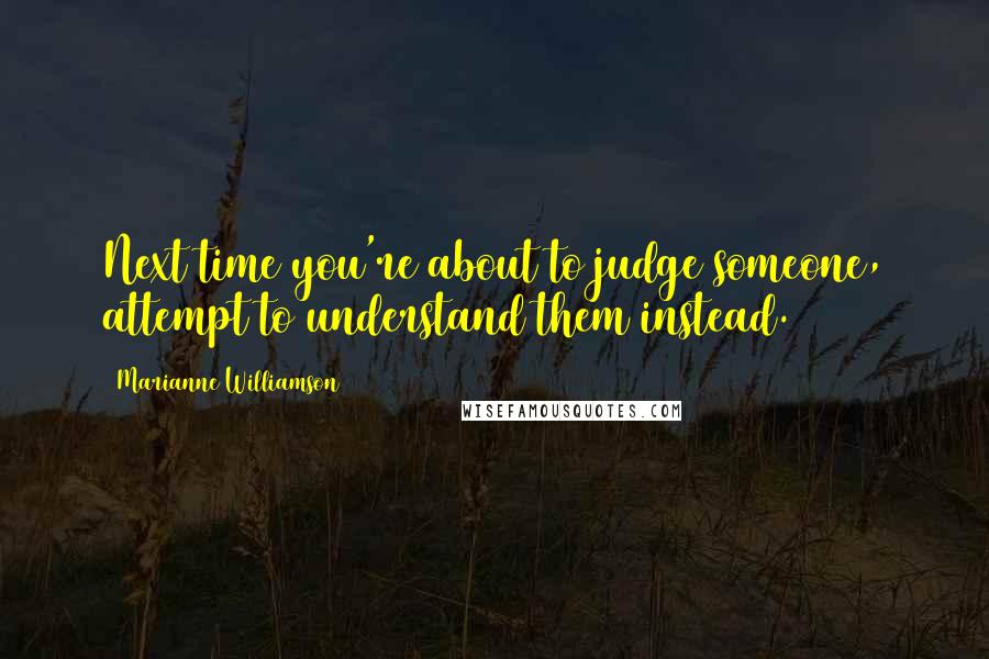 Marianne Williamson Quotes: Next time you're about to judge someone, attempt to understand them instead.