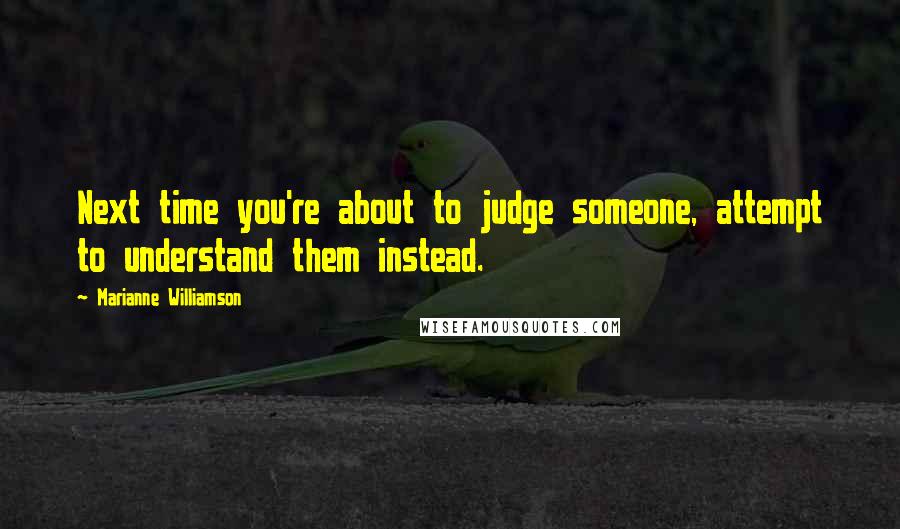 Marianne Williamson Quotes: Next time you're about to judge someone, attempt to understand them instead.