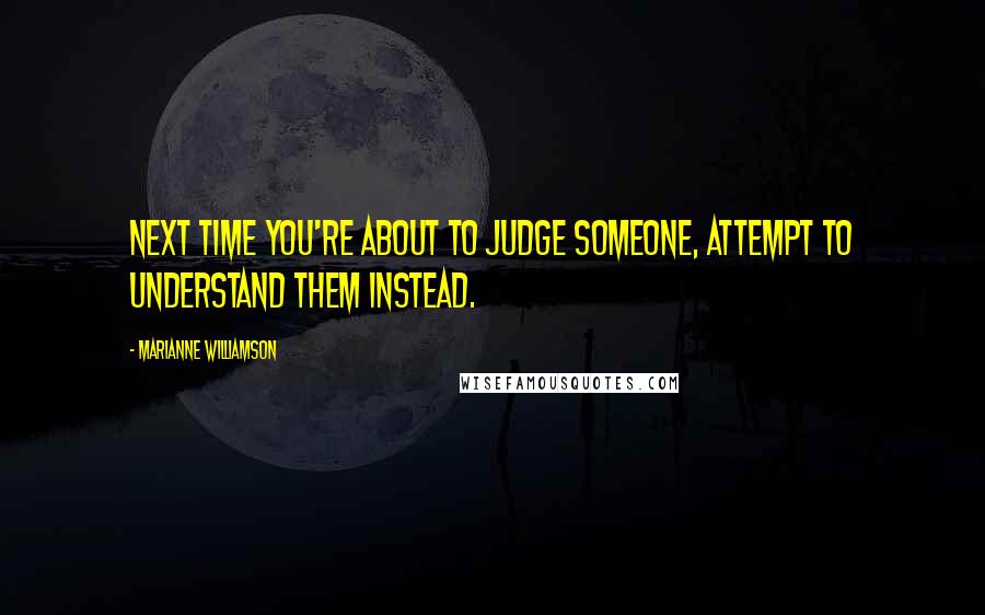 Marianne Williamson Quotes: Next time you're about to judge someone, attempt to understand them instead.