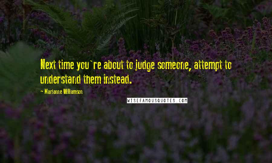 Marianne Williamson Quotes: Next time you're about to judge someone, attempt to understand them instead.