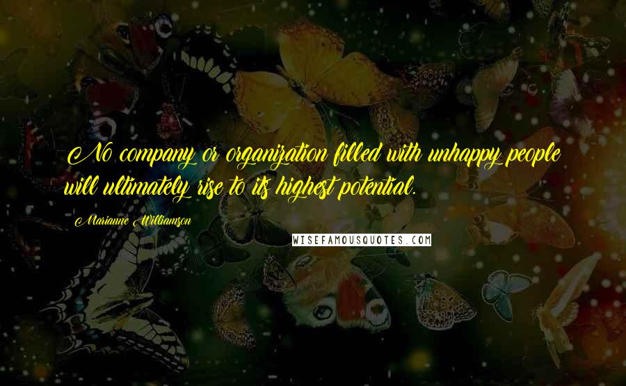 Marianne Williamson Quotes: No company or organization filled with unhappy people will ultimately rise to its highest potential.