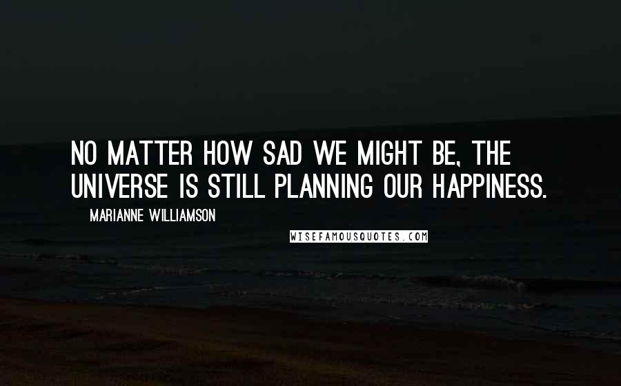 Marianne Williamson Quotes: No matter how sad we might be, the universe is still planning our happiness.