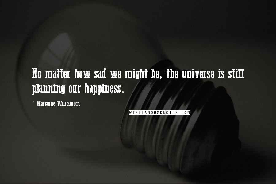 Marianne Williamson Quotes: No matter how sad we might be, the universe is still planning our happiness.