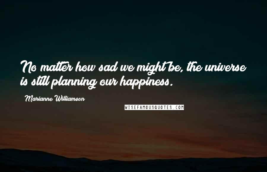 Marianne Williamson Quotes: No matter how sad we might be, the universe is still planning our happiness.