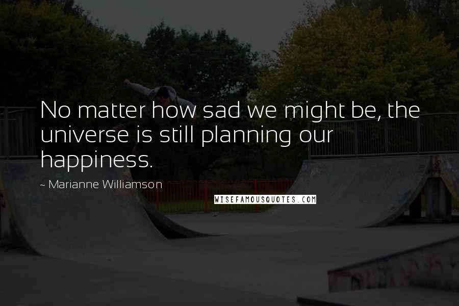 Marianne Williamson Quotes: No matter how sad we might be, the universe is still planning our happiness.