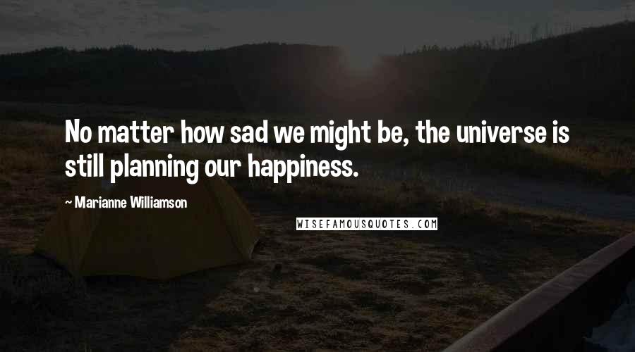 Marianne Williamson Quotes: No matter how sad we might be, the universe is still planning our happiness.