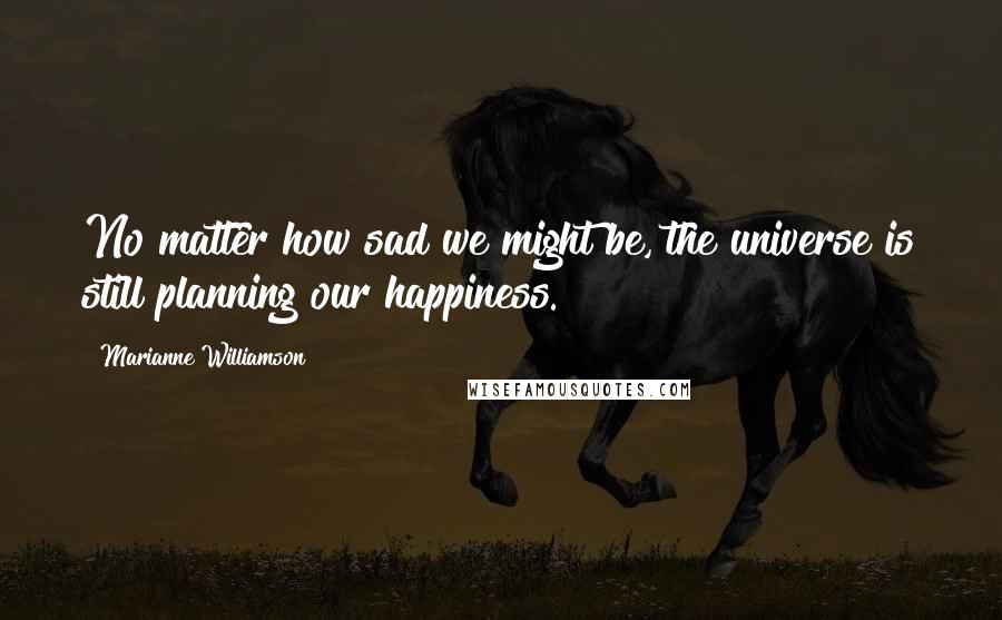 Marianne Williamson Quotes: No matter how sad we might be, the universe is still planning our happiness.