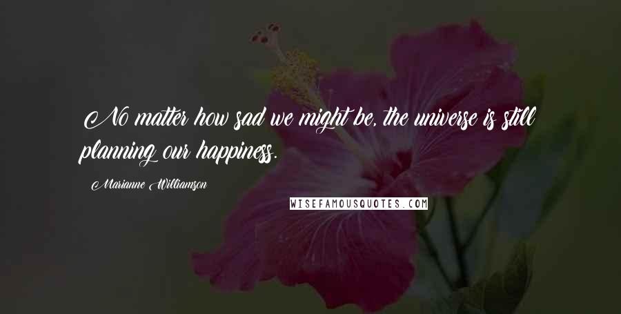 Marianne Williamson Quotes: No matter how sad we might be, the universe is still planning our happiness.