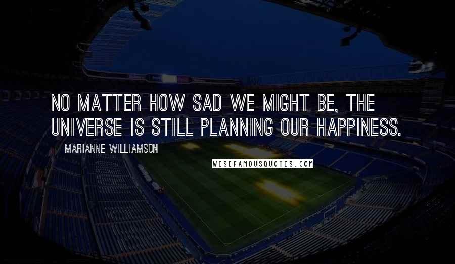 Marianne Williamson Quotes: No matter how sad we might be, the universe is still planning our happiness.