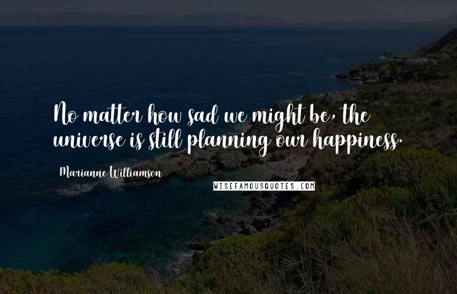 Marianne Williamson Quotes: No matter how sad we might be, the universe is still planning our happiness.