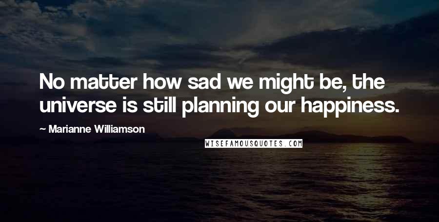 Marianne Williamson Quotes: No matter how sad we might be, the universe is still planning our happiness.