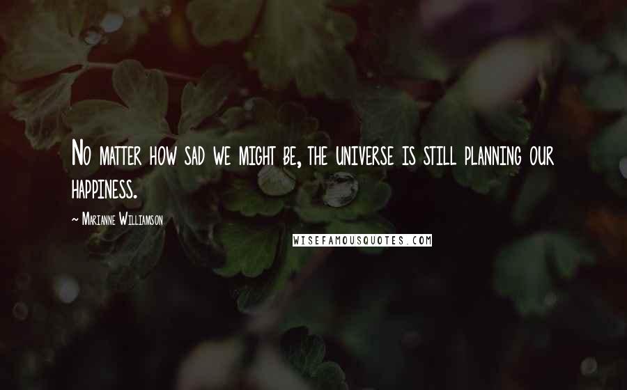 Marianne Williamson Quotes: No matter how sad we might be, the universe is still planning our happiness.