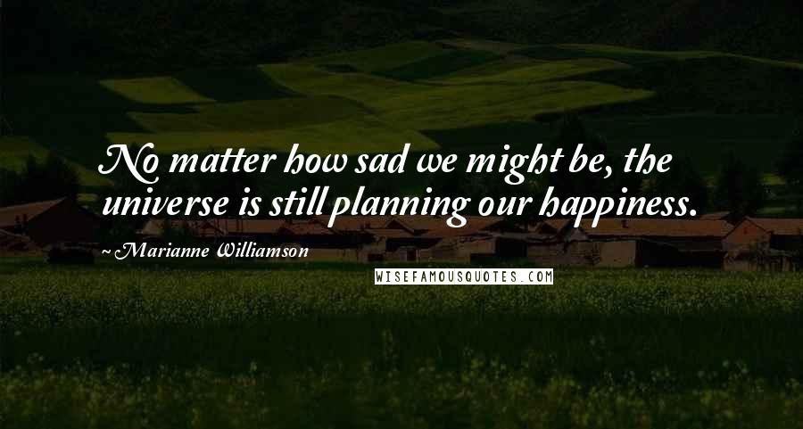 Marianne Williamson Quotes: No matter how sad we might be, the universe is still planning our happiness.