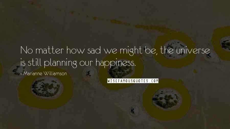 Marianne Williamson Quotes: No matter how sad we might be, the universe is still planning our happiness.