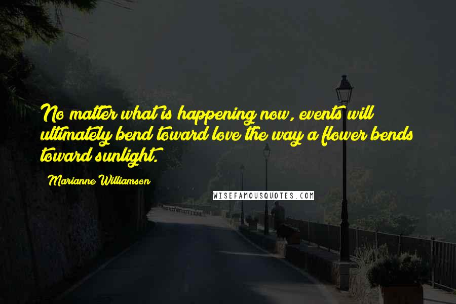 Marianne Williamson Quotes: No matter what is happening now, events will ultimately bend toward love the way a flower bends toward sunlight.