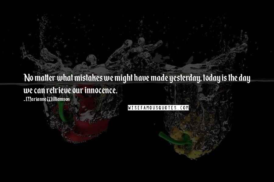 Marianne Williamson Quotes: No matter what mistakes we might have made yesterday, today is the day we can retrieve our innocence.